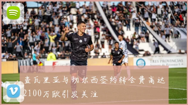 查瓦里亚与切尔西签约转会费高达2100万欧引发关注