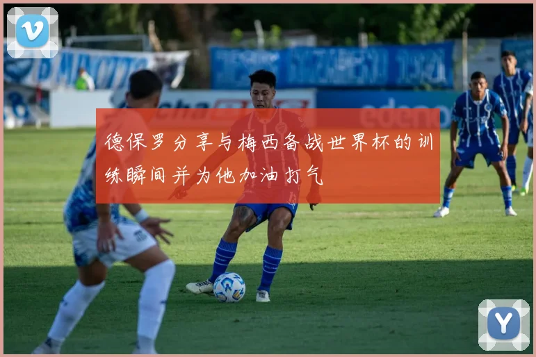 德保罗分享与梅西备战世界杯的训练瞬间并为他加油打气