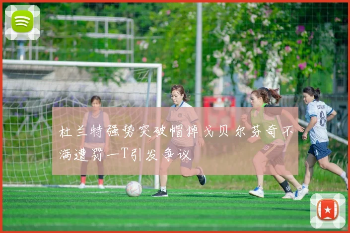 杜兰特强势突破帽掉戈贝尔芬奇不满遭罚一T引发争议