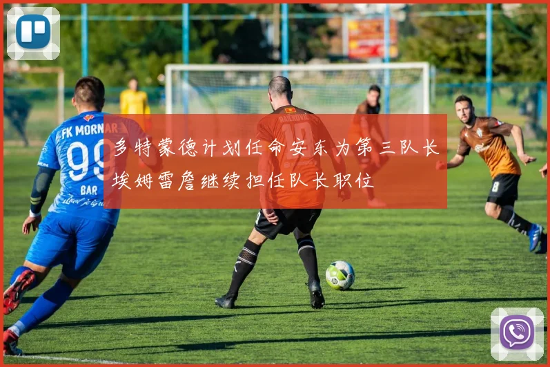 多特蒙德计划任命安东为第三队长埃姆雷詹继续担任队长职位