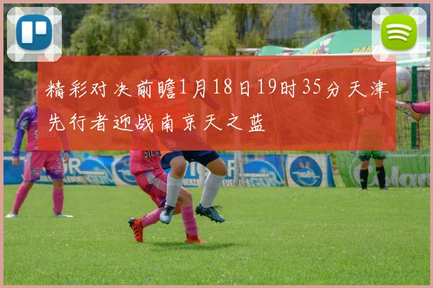 精彩对决前瞻1月18日19时35分天津先行者迎战南京天之蓝