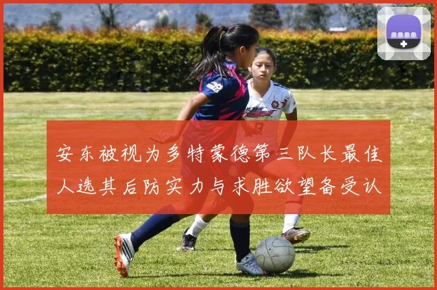 安东被视为多特蒙德第三队长最佳人选其后防实力与求胜欲望备受认可