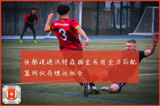 快船追逐沃特森掘金或将全力匹配篮网仅存理论机会