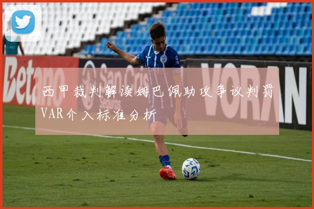 西甲裁判解读姆巴佩助攻争议判罚VAR介入标准分析