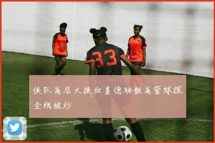 侠队高层大换血基德助教高管球探全线被炒