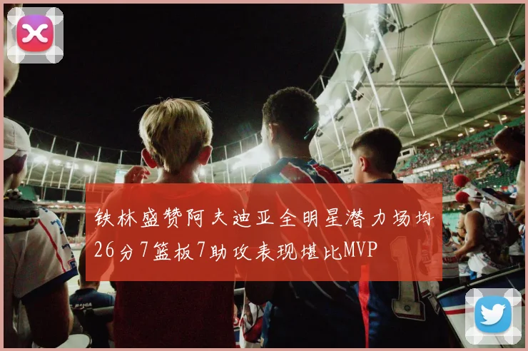 铁林盛赞阿夫迪亚全明星潜力场均26分7篮板7助攻表现堪比MVP