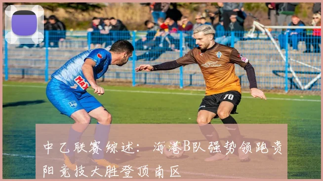 中乙联赛综述：海港B队强势领跑贵阳竞技大胜登顶南区