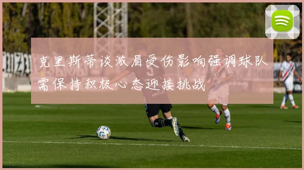 克里斯蒂谈浓眉受伤影响强调球队需保持积极心态迎接挑战