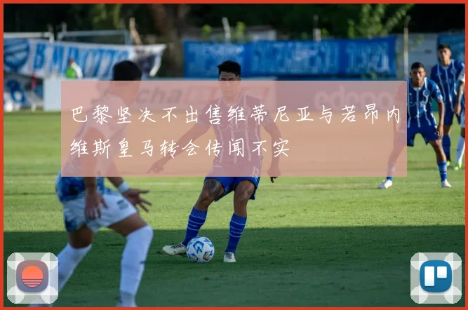 巴黎坚决不出售维蒂尼亚与若昂内维斯皇马转会传闻不实