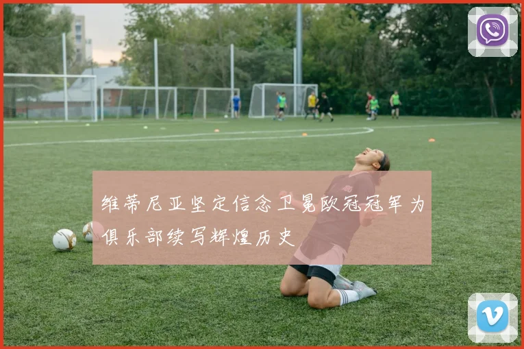 维蒂尼亚坚定信念卫冕欧冠冠军为俱乐部续写辉煌历史