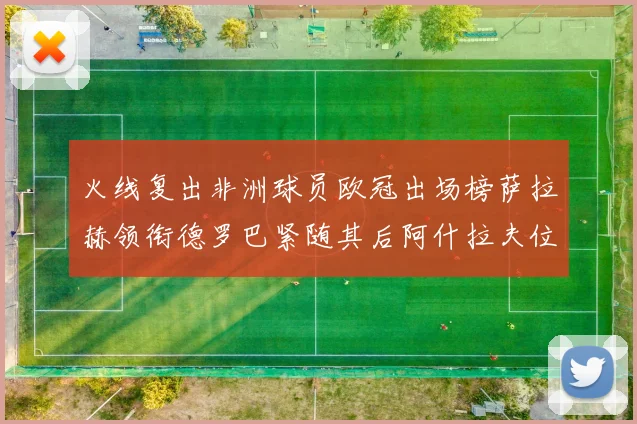 火线复出非洲球员欧冠出场榜萨拉赫领衔德罗巴紧随其后阿什拉夫位列第四