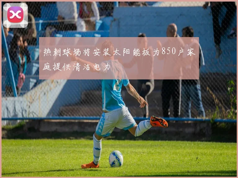 热刺球场将安装太阳能板为850户家庭提供清洁电力