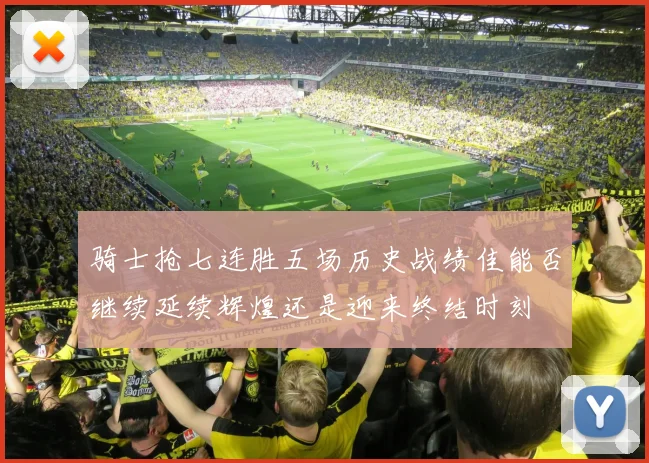 骑士抢七连胜五场历史战绩佳能否继续延续辉煌还是迎来终结时刻