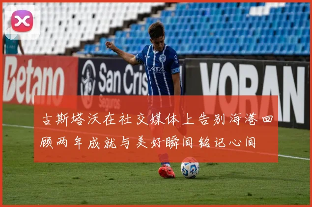 古斯塔沃在社交媒体上告别海港回顾两年成就与美好瞬间铭记心间