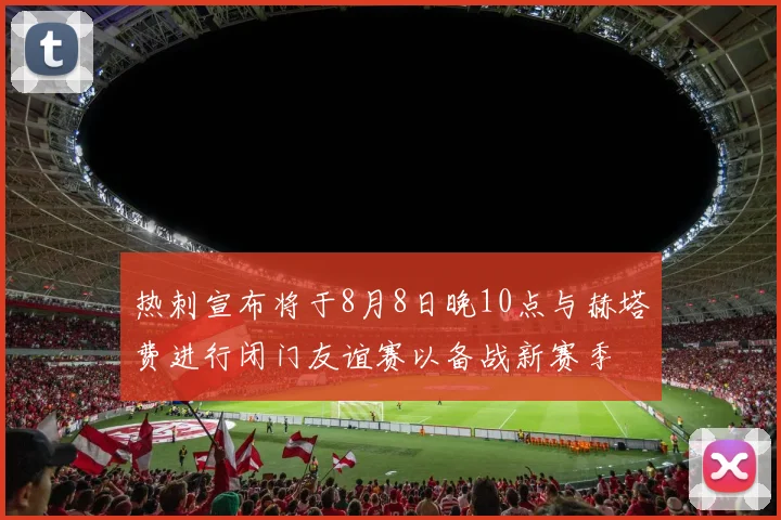 热刺宣布将于8月8日晚10点与赫塔费进行闭门友谊赛以备战新赛季