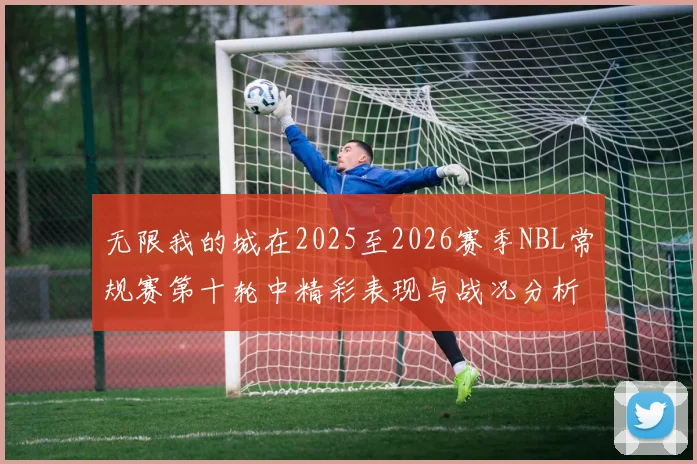 无限我的城在2025至2026赛季NBL常规赛第十轮中精彩表现与战况分析