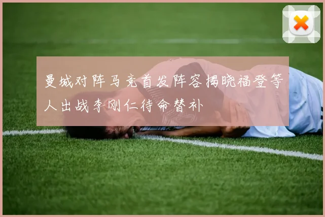 曼城对阵马竞首发阵容揭晓福登等人出战李刚仁待命替补