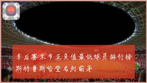 季后赛末节正负值最低球员排行榜斯特鲁斯哈登名列前茅