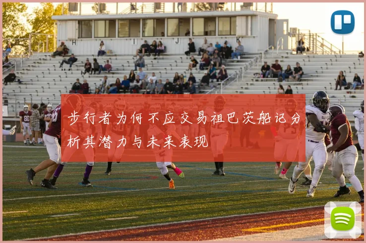 步行者为何不应交易祖巴茨船记分析其潜力与未来表现