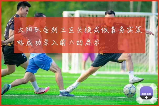 太阳队告别三巨头模式依靠务实策略成功杀入前六的启示