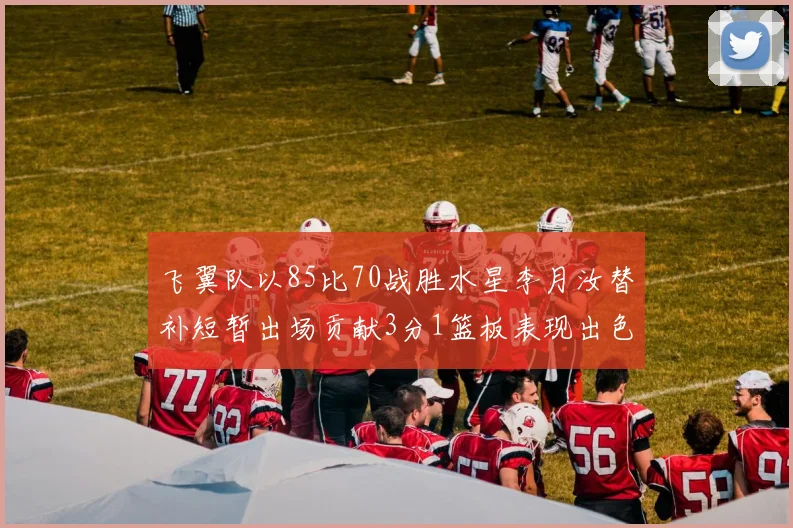 飞翼队以85比70战胜水星李月汝替补短暂出场贡献3分1篮板表现出色