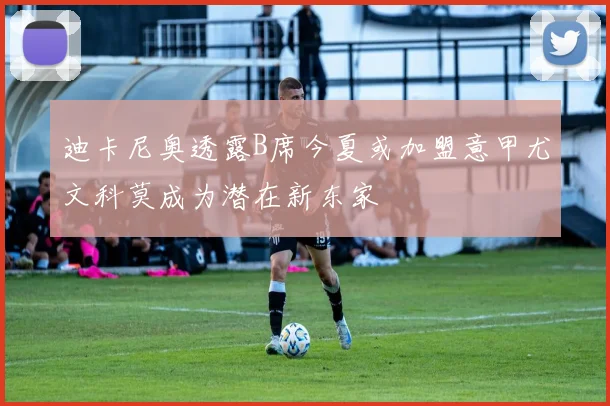 迪卡尼奥透露B席今夏或加盟意甲尤文科莫成为潜在新东家