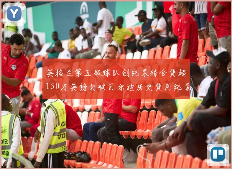 英格兰第五级球队创纪录转会费超150万英镑打破瓦尔迪历史费用纪录