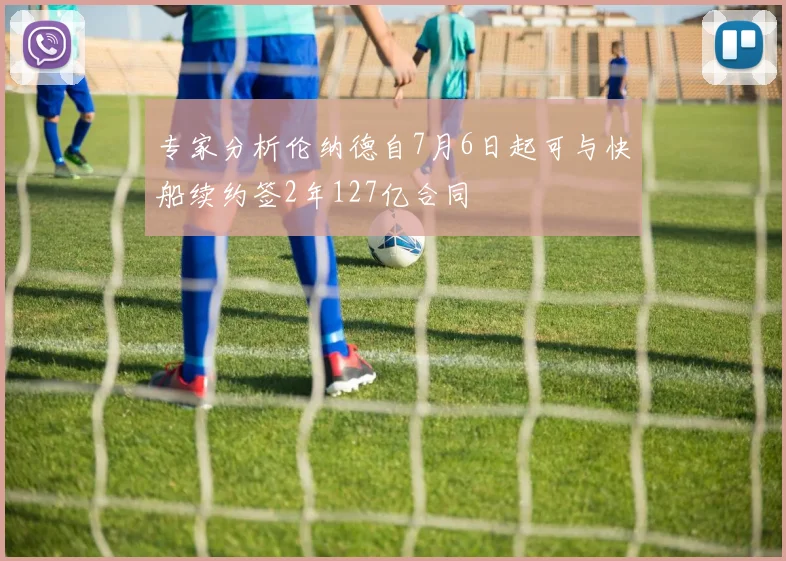 专家分析伦纳德自7月6日起可与快船续约签2年127亿合同