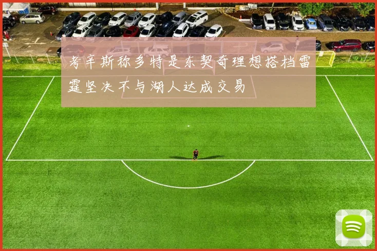 考辛斯称多特是东契奇理想搭档雷霆坚决不与湖人达成交易