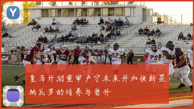 皇马计划重审卢宁未来并加快新星纳瓦罗的培养与晋升