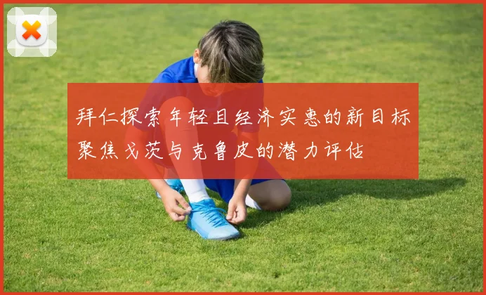 拜仁探索年轻且经济实惠的新目标聚焦戈茨与克鲁皮的潜力评估