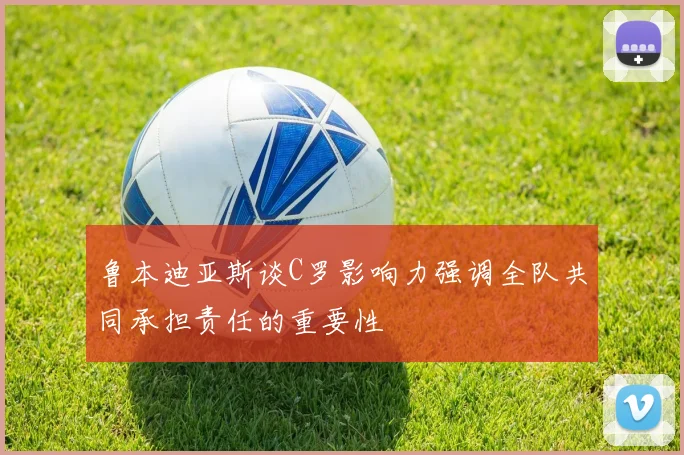 鲁本迪亚斯谈C罗影响力强调全队共同承担责任的重要性