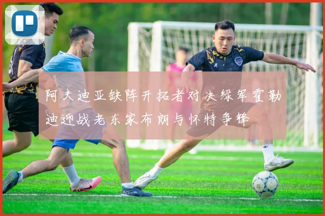 阿夫迪亚缺阵开拓者对决绿军霍勒迪迎战老东家布朗与怀特争锋